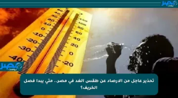 تحذير عاجل من الأرصاد عن طقس الغد في مصر.. متى يبدأ فصل الخريف؟